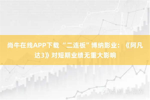 尚牛在线APP下载 “二连板”博纳影业:《阿凡达3》对短期业绩无重大影响