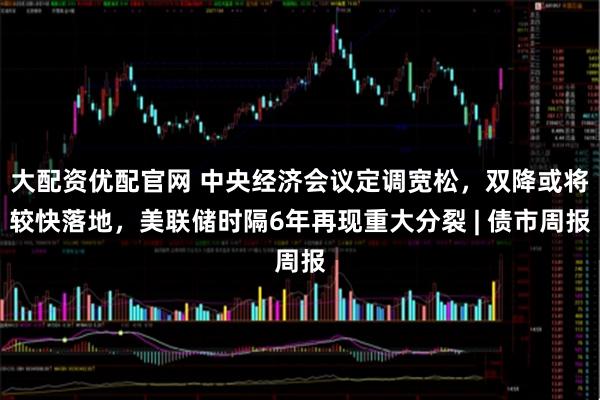 大配资优配官网 中央经济会议定调宽松,双降或将较快落地,美联储时隔6年再现重大分裂 | 债市周报