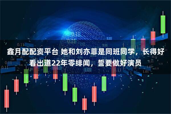鑫月配配资平台 她和刘亦菲是同班同学,长得好看出道22年零绯闻,誓要做好演员