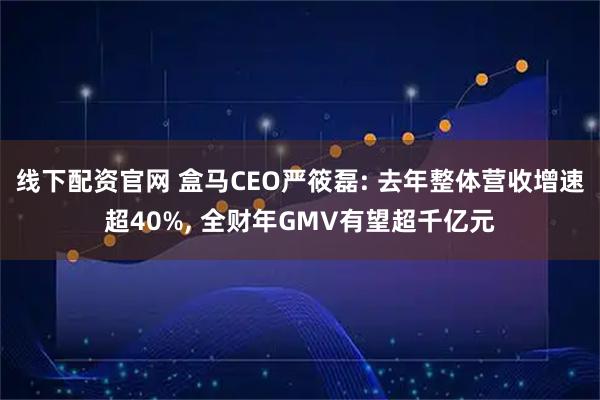 线下配资官网 盒马CEO严筱磊: 去年整体营收增速超40%, 全财年GMV有望超千亿元