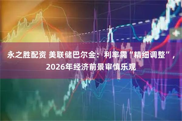 永之胜配资 美联储巴尔金：利率需“精细调整”，2026年经济前景审慎乐观