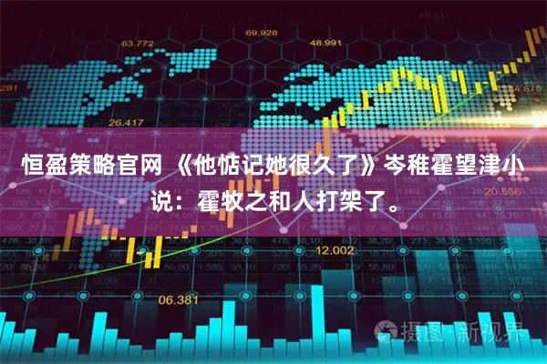 恒盈策略官网 《他惦记她很久了》岑稚霍望津小说：霍牧之和人打架了。