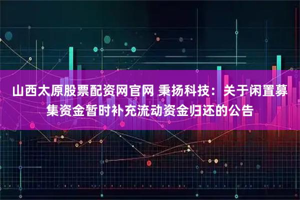 山西太原股票配资网官网 秉扬科技：关于闲置募集资金暂时补充流动资金归还的公告