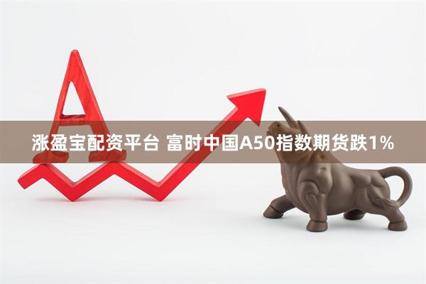 涨盈宝配资平台 富时中国A50指数期货跌1%