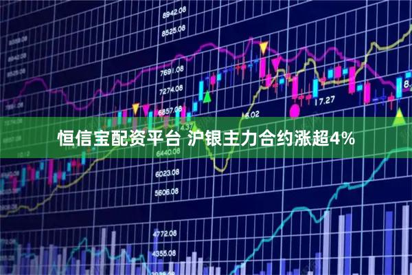 恒信宝配资平台 沪银主力合约涨超4%