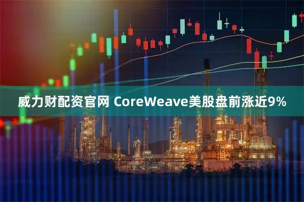 威力财配资官网 CoreWeave美股盘前涨近9%