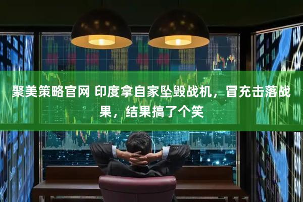 聚美策略官网 印度拿自家坠毁战机，冒充击落战果，结果搞了个笑