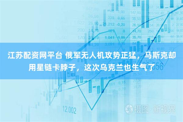 江苏配资网平台 俄军无人机攻势正猛，马斯克却用星链卡脖子，这次乌克兰也生气了