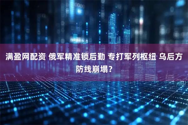 满盈网配资 俄军精准锁后勤 专打军列枢纽 乌后方防线崩塌？
