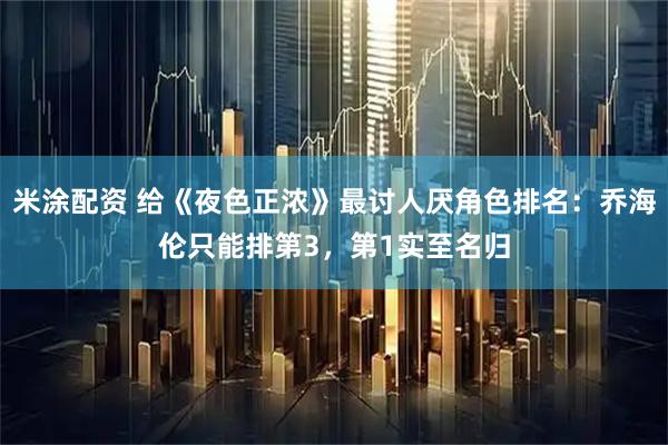 米涂配资 给《夜色正浓》最讨人厌角色排名：乔海伦只能排第3，第1实至名归