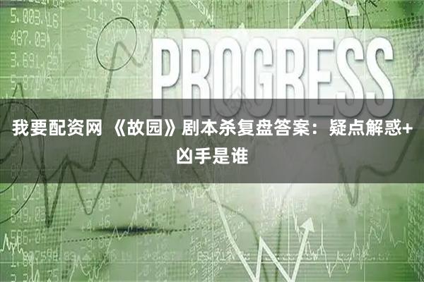 我要配资网 《故园》剧本杀复盘答案：疑点解惑+凶手是谁