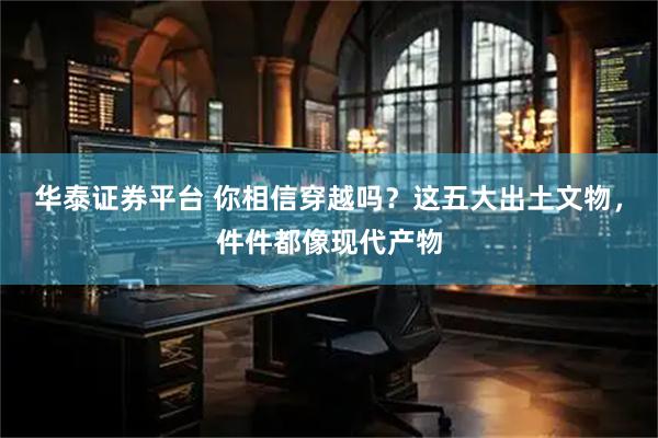 华泰证券平台 你相信穿越吗？这五大出土文物，件件都像现代产物