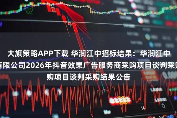大旗策略APP下载 华润江中招标结果：华润江中药业股份有限公司2026年抖音效果广告服务商采购项目谈判采购结果公告