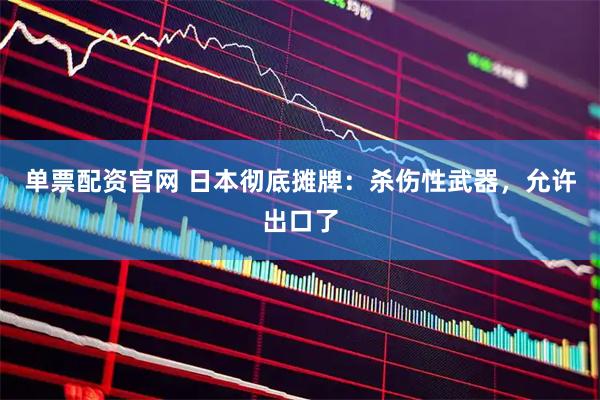 单票配资官网 日本彻底摊牌：杀伤性武器，允许出口了