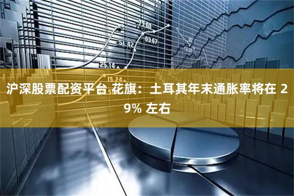 沪深股票配资平台 花旗：土耳其年末通胀率将在 29% 左右