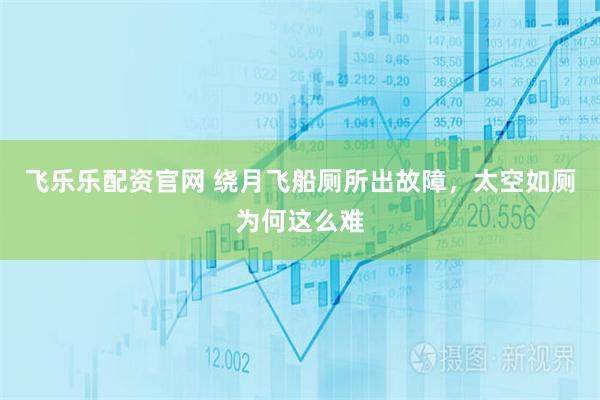 飞乐乐配资官网 绕月飞船厕所出故障，太空如厕为何这么难