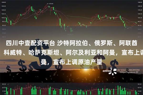 四川中壹配资平台 沙特阿拉伯、俄罗斯、阿联酋、伊拉克、科威特、哈萨克斯坦、阿尔及利亚和阿曼，宣布上调原油产量