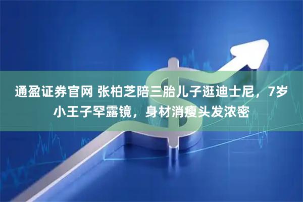 通盈证券官网 张柏芝陪三胎儿子逛迪士尼，7岁小王子罕露镜，身材消瘦头发浓密