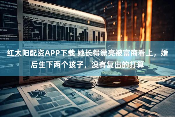 红太阳配资APP下载 她长得漂亮被富商看上，婚后生下两个孩子，没有复出的打算