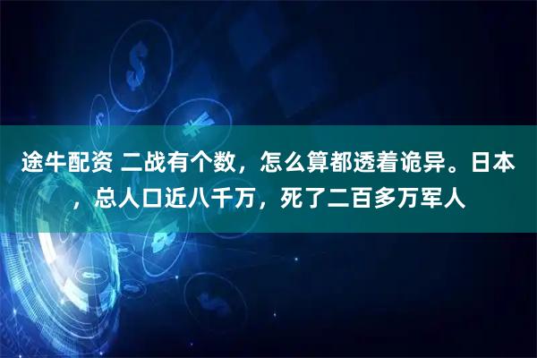 途牛配资 二战有个数，怎么算都透着诡异。日本，总人口近八千万，死了二百多万军人