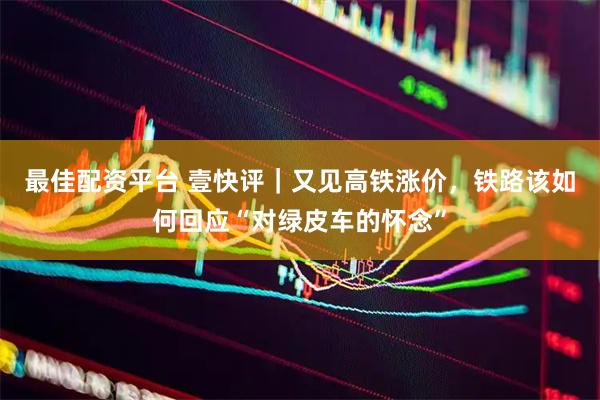 最佳配资平台 壹快评｜又见高铁涨价，铁路该如何回应“对绿皮车的怀念”