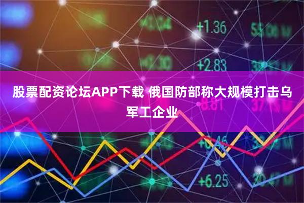 股票配资论坛APP下载 俄国防部称大规模打击乌军工企业