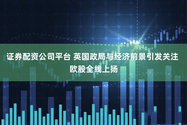 证券配资公司平台 英国政局与经济前景引发关注 欧股全线上扬