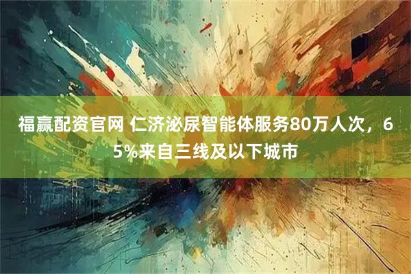 福赢配资官网 仁济泌尿智能体服务80万人次，65%来自三线及以下城市