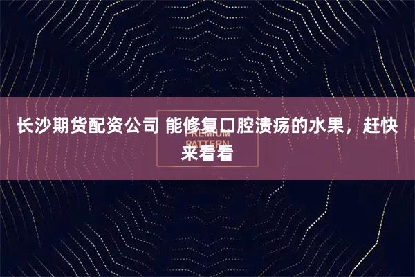 长沙期货配资公司 能修复口腔溃疡的水果，赶快来看看