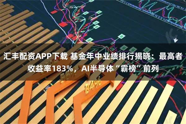 汇丰配资APP下载 基金年中业绩排行揭晓：最高者收益率183%，AI半导体“霸榜”前列